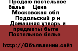 Продаю постельное белье. › Цена ­ 1 350 - Московская обл., Подольский р-н Домашняя утварь и предметы быта » Постельное белье   